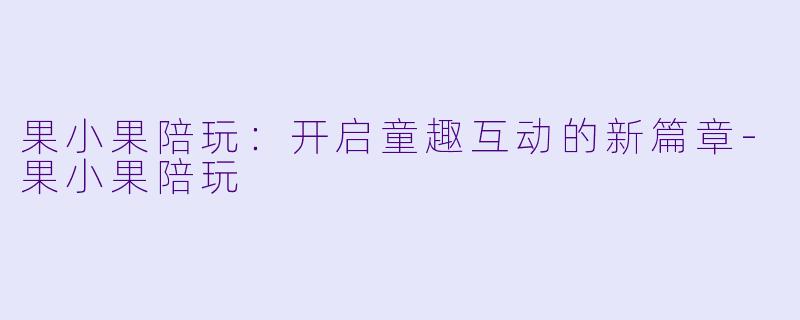 果小果陪玩:开启童趣互动的新篇章