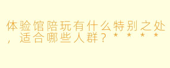 体验馆陪玩有什么特别之处,适合哪些人群?****