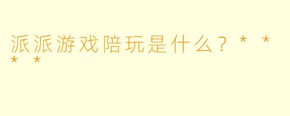 派派游戏陪玩是什么？****