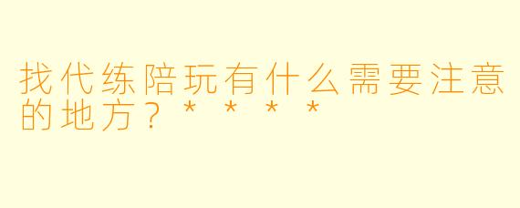 找代练陪玩有什么需要注意的地方?****