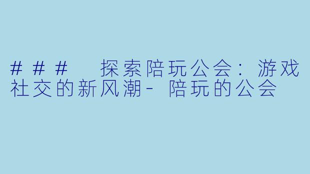 ### 探索陪玩公会：游戏社交的新风潮-陪玩的公会