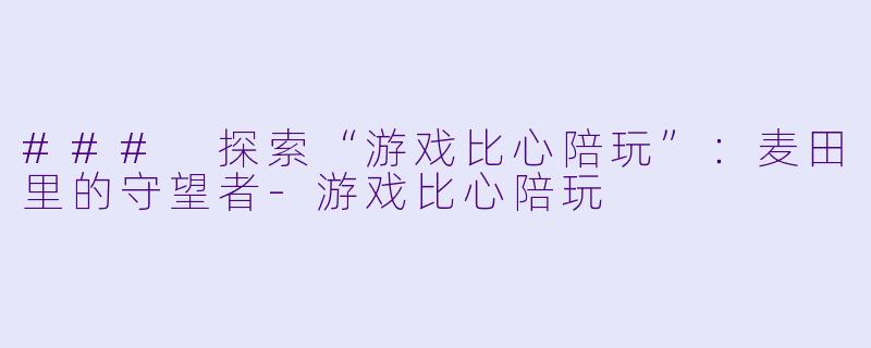 ### 探索“游戏比心陪玩”：麦田里的守望者-游戏比心陪玩