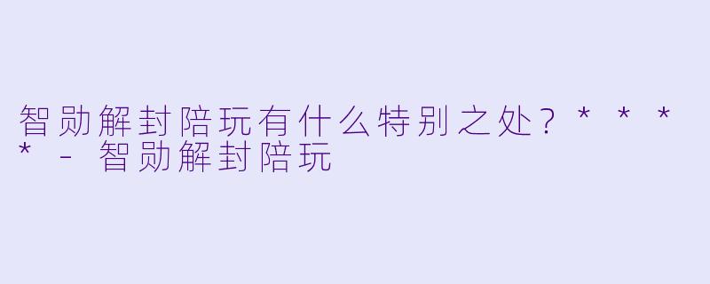 智勋解封陪玩有什么特别之处？****-智勋解封陪玩