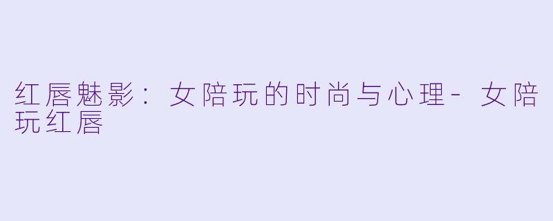 红唇魅影：女陪玩的时尚与心理-女陪玩红唇