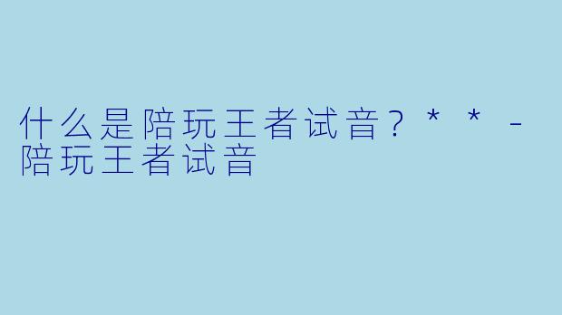 什么是陪玩王者试音？**-陪玩王者试音