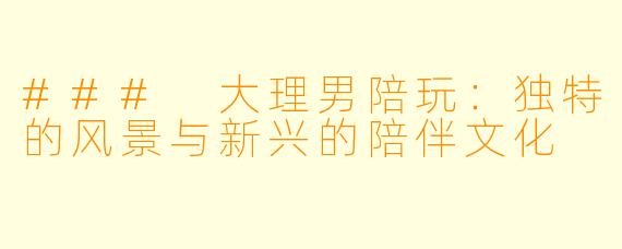 ### 大理男陪玩：独特的风景与新兴的陪伴文化