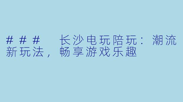 ### 长沙电玩陪玩:潮流新玩法,畅享游戏乐趣