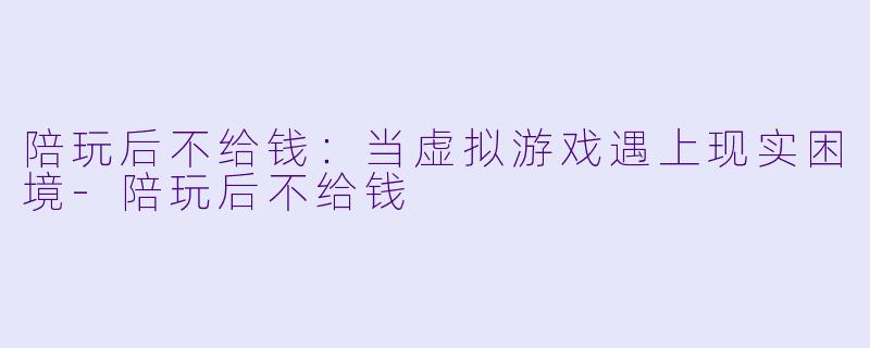 陪玩后不给钱:当虚拟游戏遇上现实困境