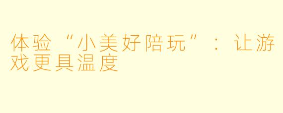 体验“小美好陪玩”:让游戏更具温度