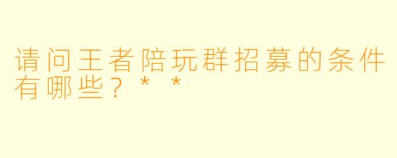 请问王者陪玩群招募的条件有哪些?**