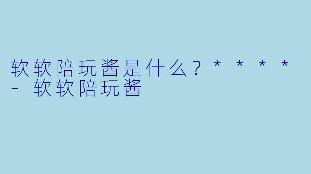 软软陪玩酱是什么？****-软软陪玩酱