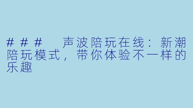### 声波陪玩在线：新潮陪玩模式，带你体验不一样的乐趣