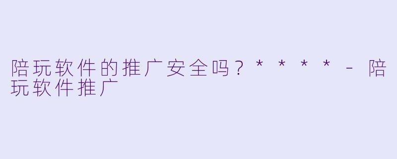 陪玩软件的推广安全吗？****