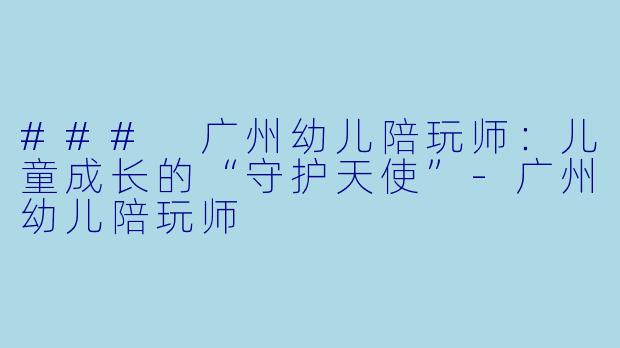 ### 广州幼儿陪玩师：儿童成长的“守护天使”-广州幼儿陪玩师