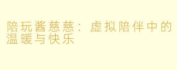 陪玩酱慈慈：虚拟陪伴中的温暖与快乐