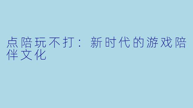点陪玩不打：新时代的游戏陪伴文化