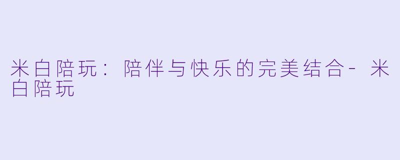 米白陪玩:陪伴与快乐的完美结合