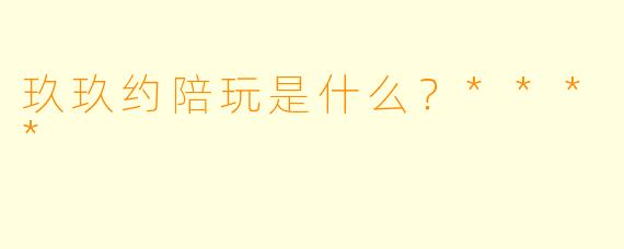 玖玖约陪玩是什么？****
