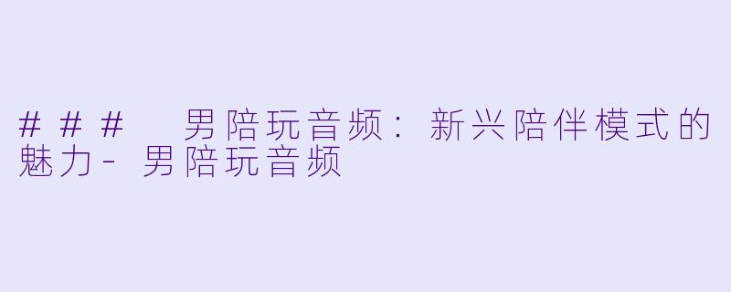 ### 男陪玩音频：新兴陪伴模式的魅力-男陪玩音频