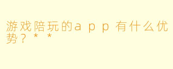 游戏陪玩的app有什么优势?**