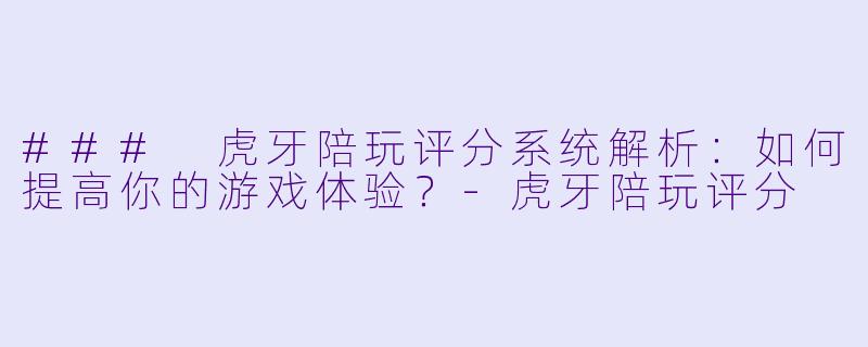 ### 虎牙陪玩评分系统解析:如何提高你的游戏体验?