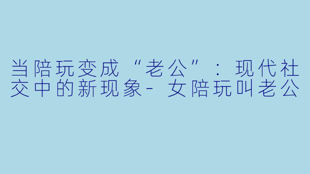 当陪玩变成“老公”：现代社交中的新现象-女陪玩叫老公