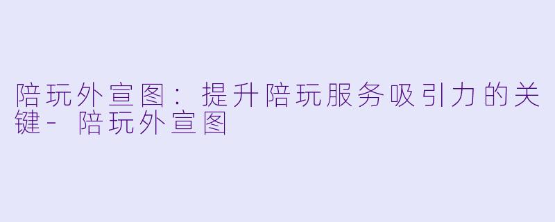 陪玩外宣图：提升陪玩服务吸引力的关键-陪玩外宣图
