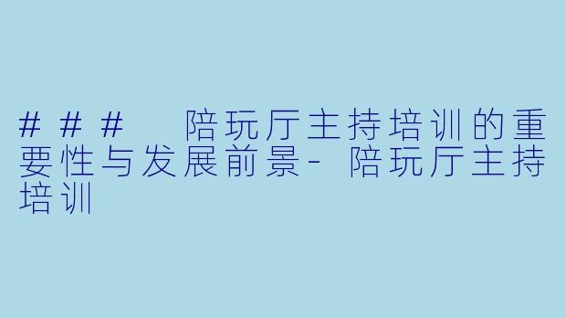 ### 陪玩厅主持培训的重要性与发展前景-陪玩厅主持培训
