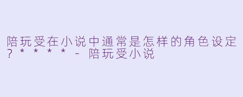 陪玩受在小说中通常是怎样的角色设定?****
