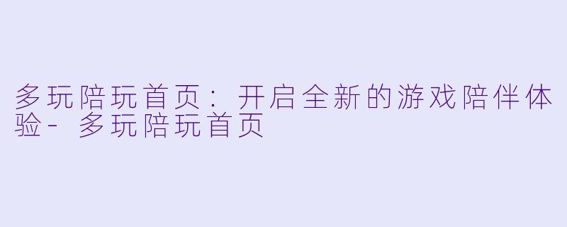 多玩陪玩首页：开启全新的游戏陪伴体验-多玩陪玩首页