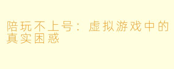 陪玩不上号:虚拟游戏中的真实困惑