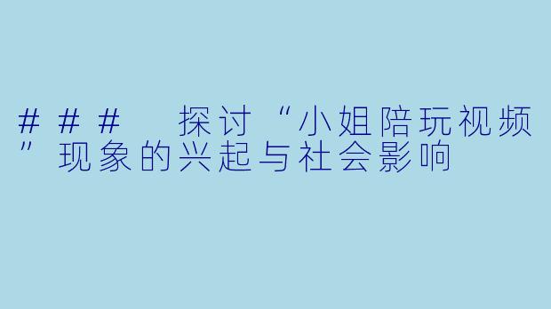 ### 探讨“小姐陪玩视频”现象的兴起与社会影响