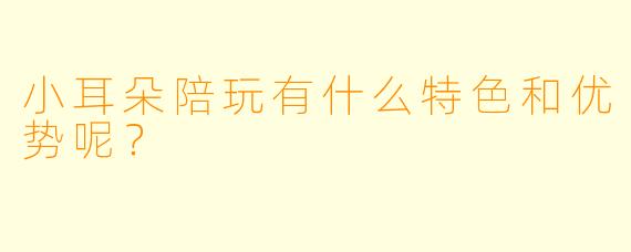 小耳朵陪玩有什么特色和优势呢？
