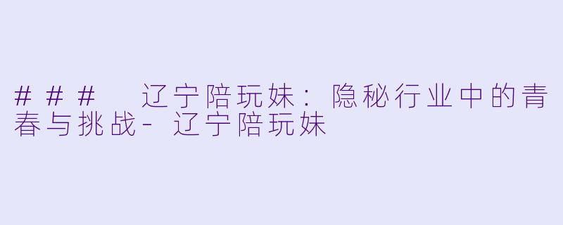 ### 辽宁陪玩妹：隐秘行业中的青春与挑战-辽宁陪玩妹