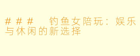 ### 钓鱼女陪玩：娱乐与休闲的新选择