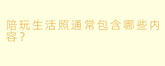 陪玩生活照通常包含哪些内容?