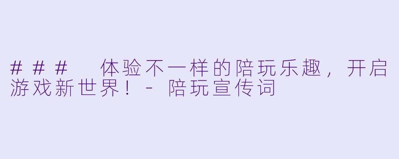 ### 体验不一样的陪玩乐趣，开启游戏新世界！-陪玩宣传词