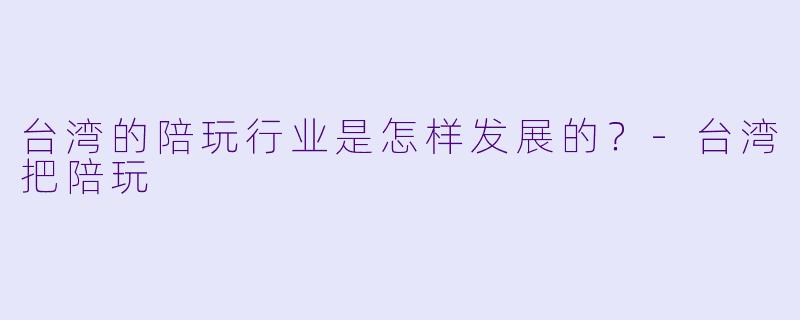 台湾的陪玩行业是怎样发展的?