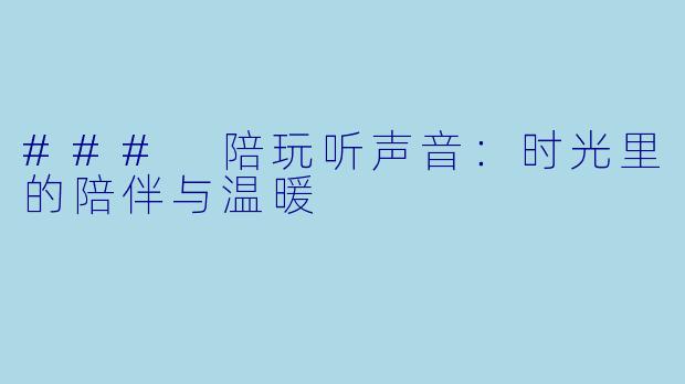 ### 陪玩听声音：时光里的陪伴与温暖