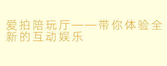 爱拍陪玩厅——带你体验全新的互动娱乐