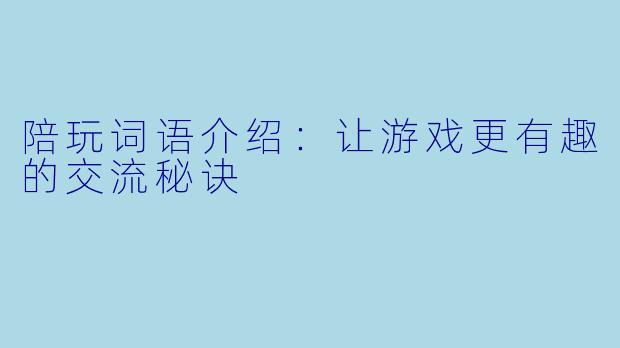 陪玩词语介绍：让游戏更有趣的交流秘诀