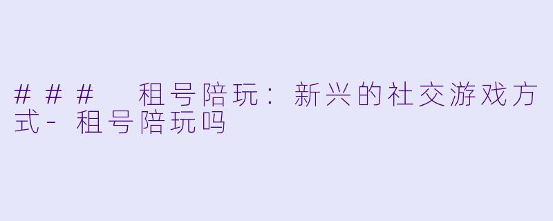 ### 租号陪玩:新兴的社交游戏方式