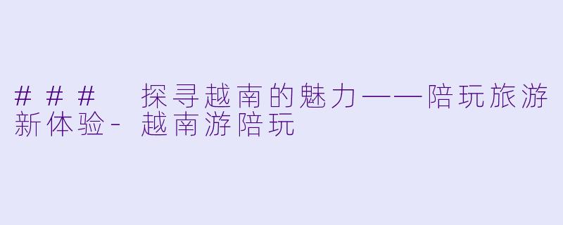 ### 探寻越南的魅力——陪玩旅游新体验