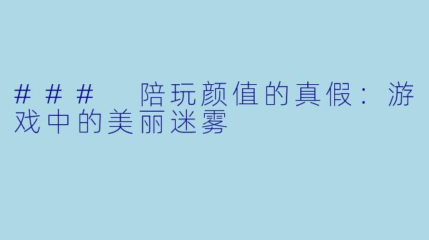 ### 陪玩颜值的真假：游戏中的美丽迷雾