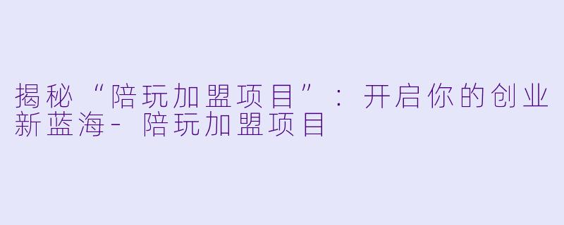 揭秘“陪玩加盟项目”:开启你的创业新蓝海