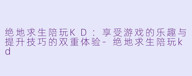 绝地求生陪玩KD：享受游戏的乐趣与提升技巧的双重体验-绝地求生陪玩kd