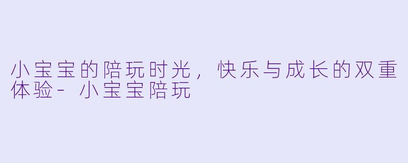 小宝宝的陪玩时光,快乐与成长的双重体验