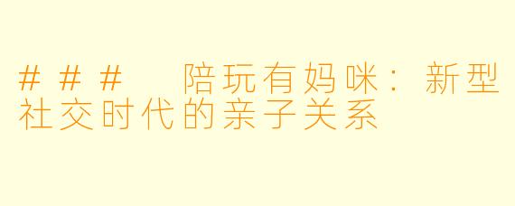 ### 陪玩有妈咪：新型社交时代的亲子关系