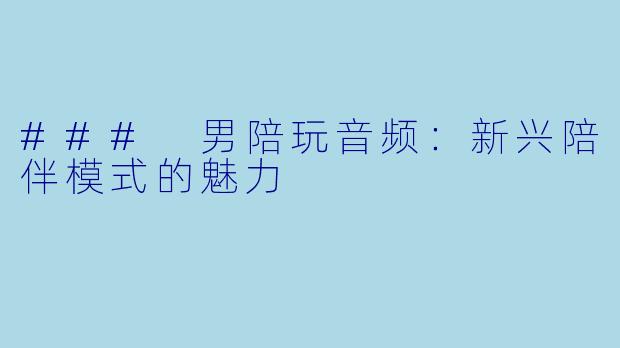 ### 男陪玩音频：新兴陪伴模式的魅力