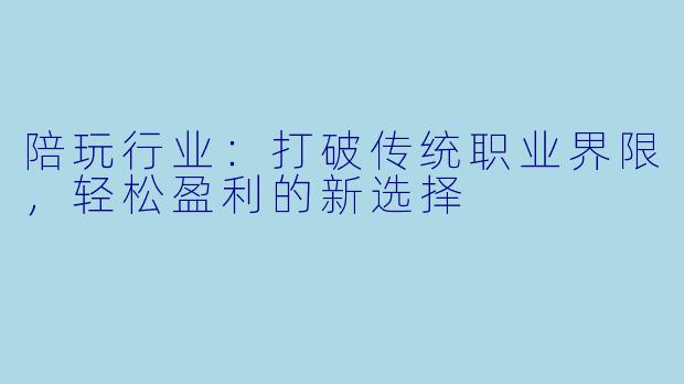 陪玩行业：打破传统职业界限，轻松盈利的新选择